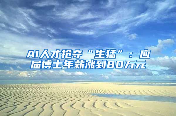 AI人才抢夺“生猛”：应届博士年薪涨到80万元