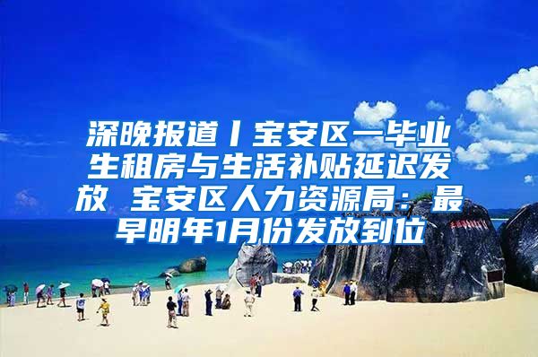 深晚报道丨宝安区一毕业生租房与生活补贴延迟发放 宝安区人力资源局：最早明年1月份发放到位