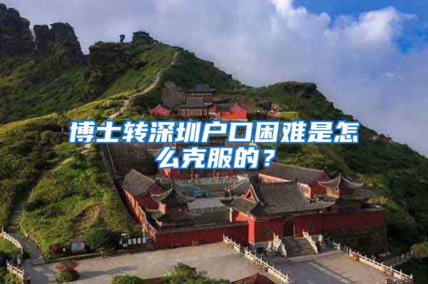 博士转深圳户口困难是怎么克服的？