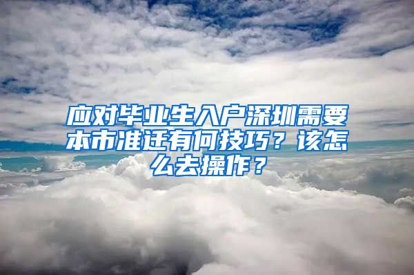 应对毕业生入户深圳需要本市准迁有何技巧？该怎么去操作？