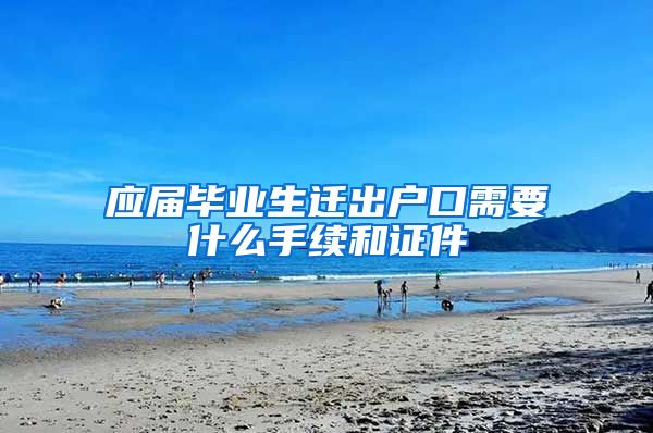 应届毕业生迁出户口需要什么手续和证件