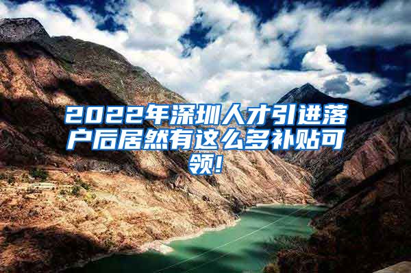 2022年深圳人才引进落户后居然有这么多补贴可领!