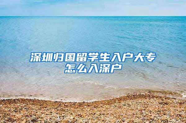 深圳归国留学生入户大专怎么入深户