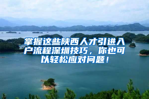 掌握这些陕西人才引进入户流程深圳技巧，你也可以轻松应对问题！