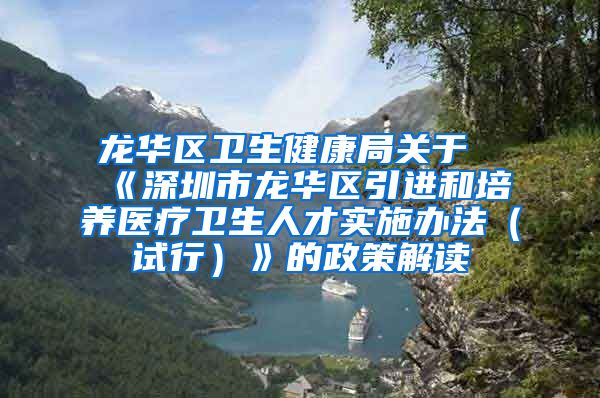 龙华区卫生健康局关于《深圳市龙华区引进和培养医疗卫生人才实施办法（试行）》的政策解读
