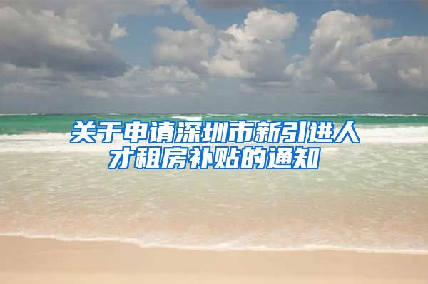 关于申请深圳市新引进人才租房补贴的通知