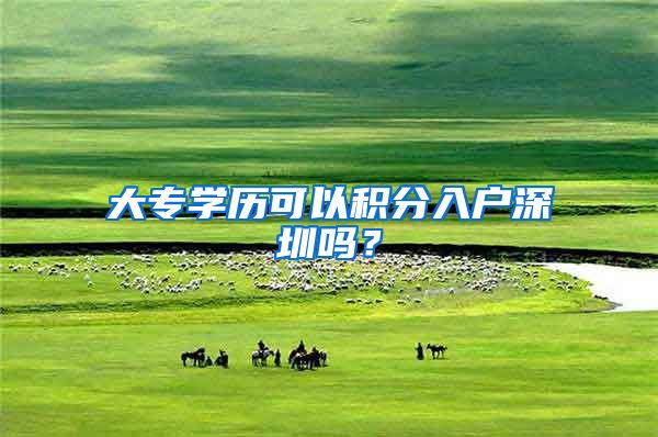 大专学历可以积分入户深圳吗？