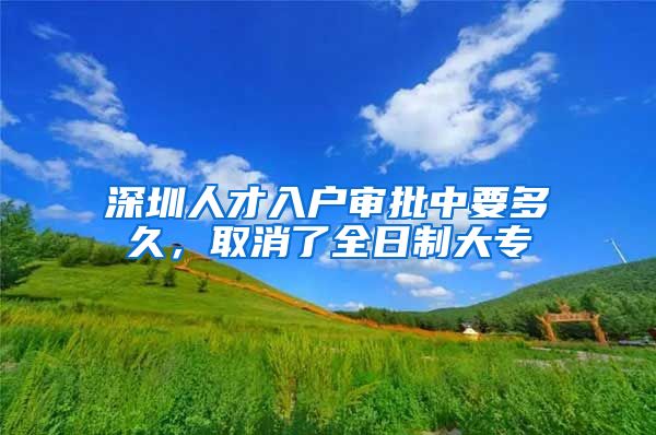 深圳人才入户审批中要多久，取消了全日制大专