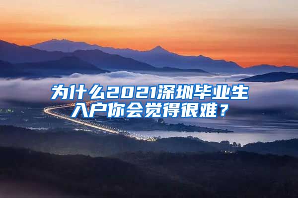 为什么2021深圳毕业生入户你会觉得很难？