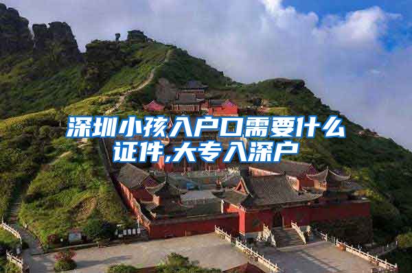 深圳小孩入户口需要什么证件,大专入深户