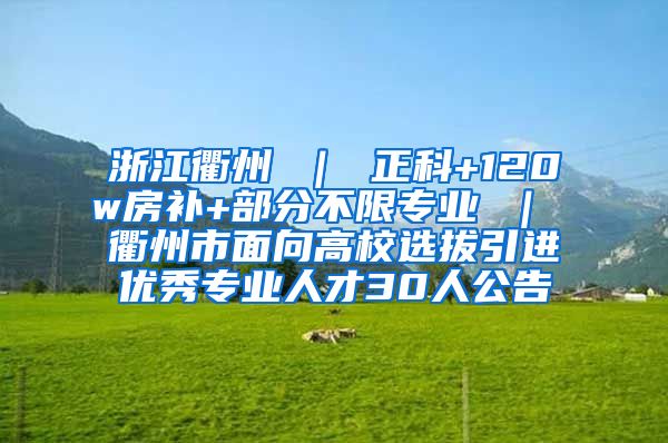 浙江衢州 ｜ 正科+120w房补+部分不限专业 ｜ 衢州市面向高校选拔引进优秀专业人才30人公告