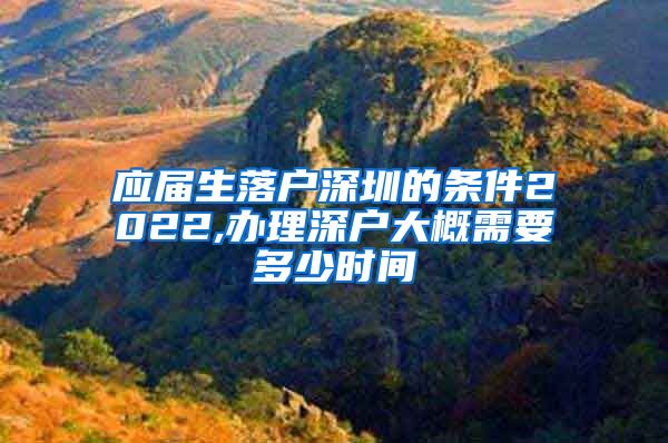 应届生落户深圳的条件2022,办理深户大概需要多少时间