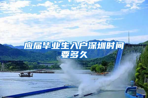 应届毕业生入户深圳时间要多久