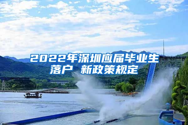 2022年深圳应届毕业生落户 新政策规定