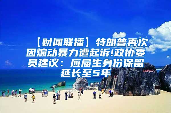 【财闻联播】特朗普再次因煽动暴力遭起诉!政协委员建议：应届生身份保留延长至5年