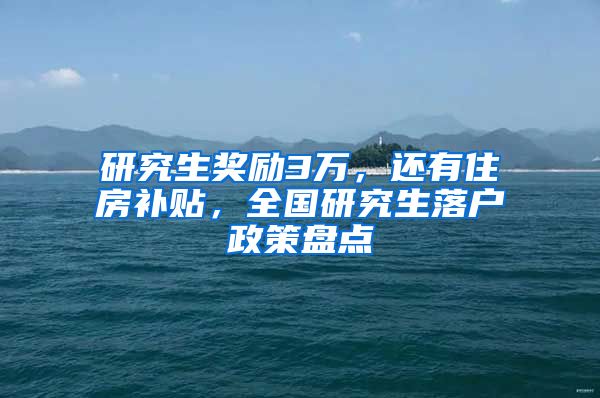 研究生奖励3万，还有住房补贴，全国研究生落户政策盘点