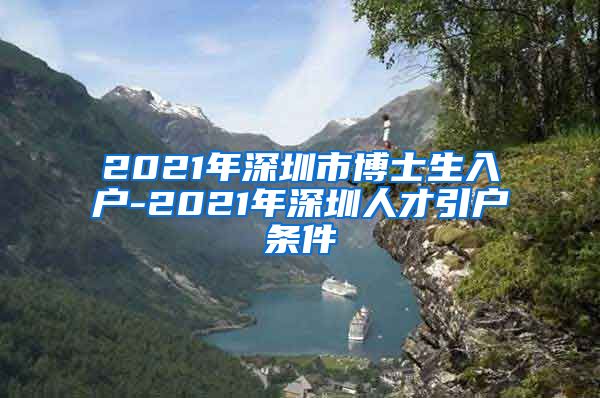 2021年深圳市博士生入户-2021年深圳人才引户条件