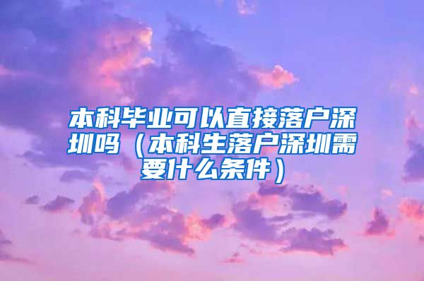本科毕业可以直接落户深圳吗（本科生落户深圳需要什么条件）