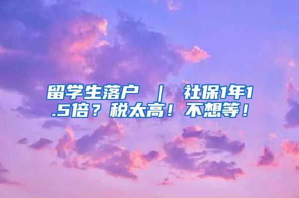 留学生落户 ｜ 社保1年1.5倍？税太高！不想等！