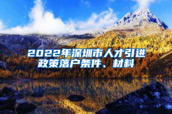 2022年深圳市人才引进政策落户条件、材料