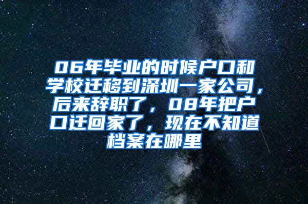 06年毕业的时候户口和学校迁移到深圳一家公司，后来辞职了，08年把户口迁回家了，现在不知道档案在哪里