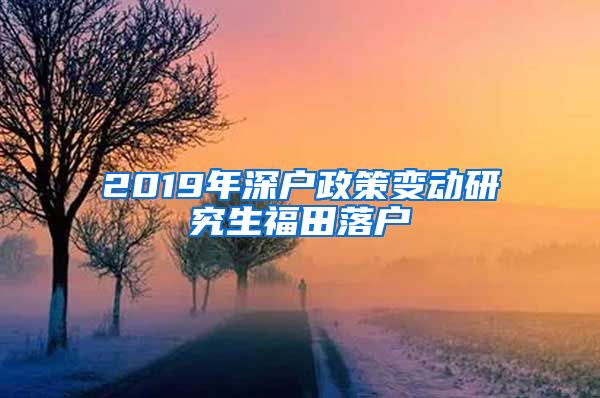 2019年深户政策变动研究生福田落户