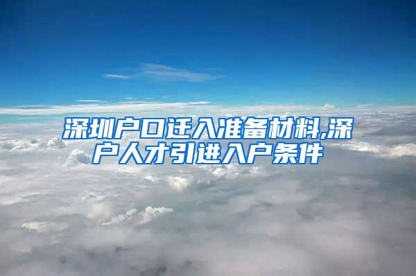 深圳户口迁入准备材料,深户人才引进入户条件