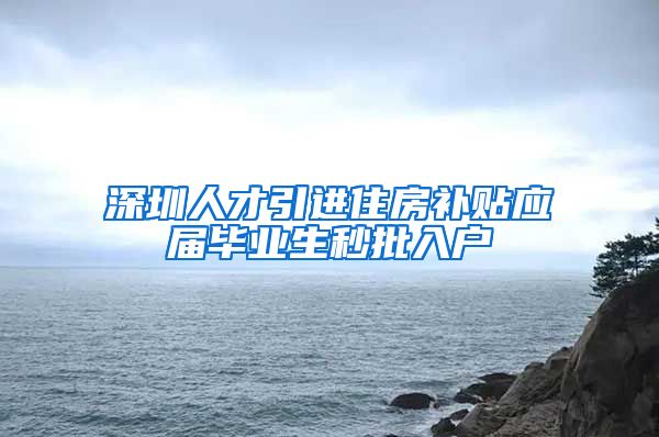 深圳人才引进住房补贴应届毕业生秒批入户