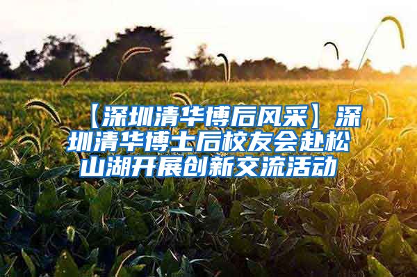 【深圳清华博后风采】深圳清华博士后校友会赴松山湖开展创新交流活动