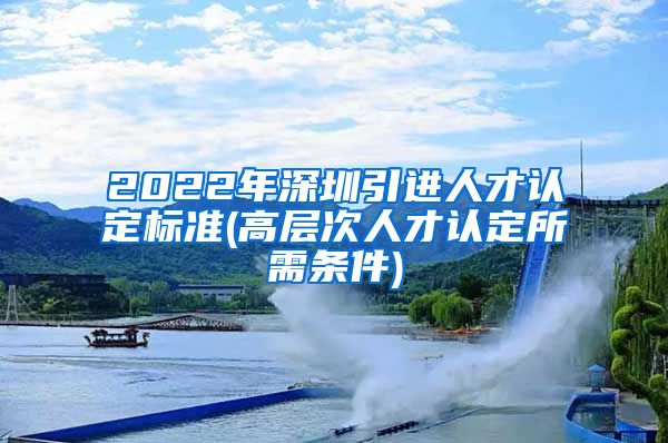 2022年深圳引进人才认定标准(高层次人才认定所需条件)