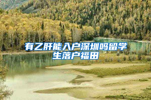 有乙肝能入户深圳吗留学生落户福田