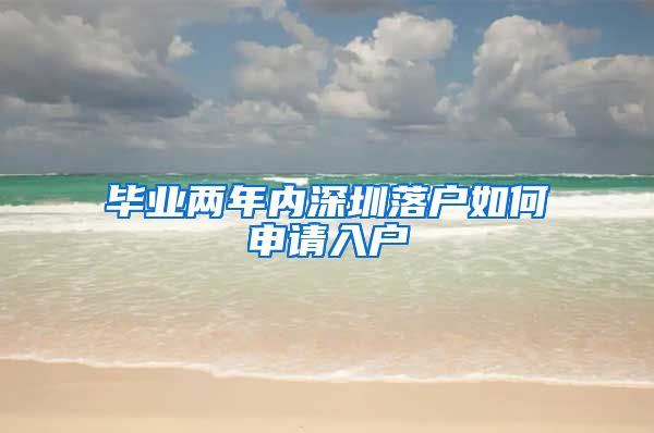 毕业两年内深圳落户如何申请入户