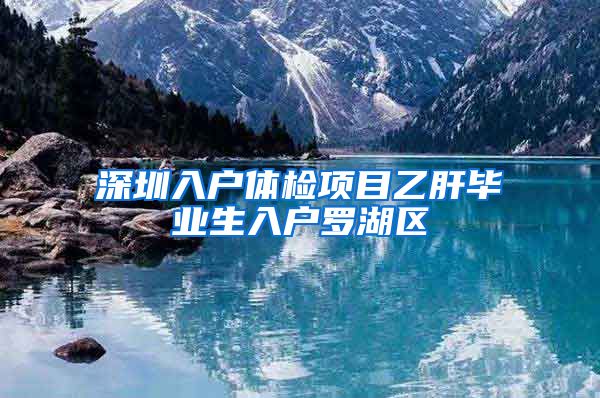 深圳入户体检项目乙肝毕业生入户罗湖区