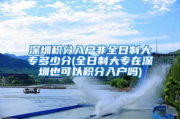 深圳积分入户非全日制大专多少分(全日制大专在深圳也可以积分入户吗)