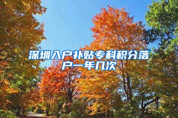 深圳入户补贴专科积分落户一年几次