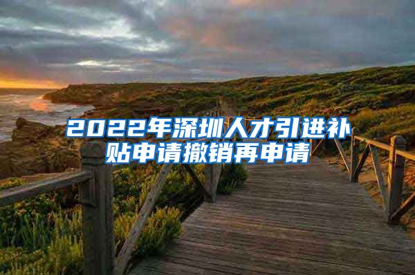 2022年深圳人才引进补贴申请撤销再申请