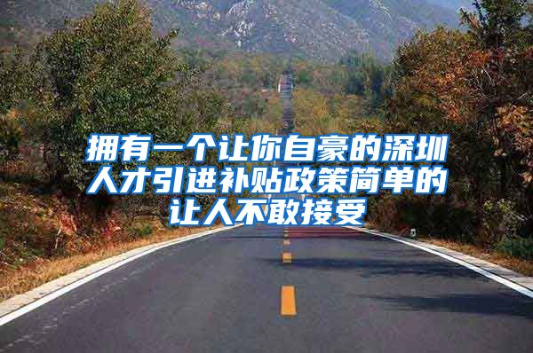 拥有一个让你自豪的深圳人才引进补贴政策简单的让人不敢接受