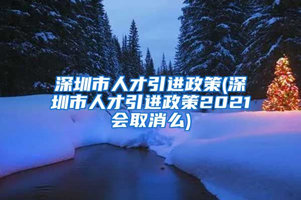 深圳市人才引进政策(深圳市人才引进政策2021会取消么)