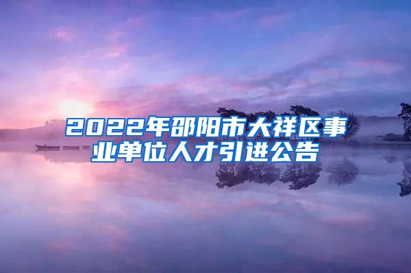 2022年邵阳市大祥区事业单位人才引进公告