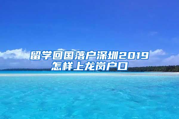 留学回国落户深圳2019怎样上龙岗户口