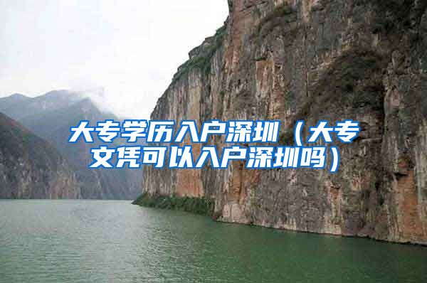 大专学历入户深圳（大专文凭可以入户深圳吗）