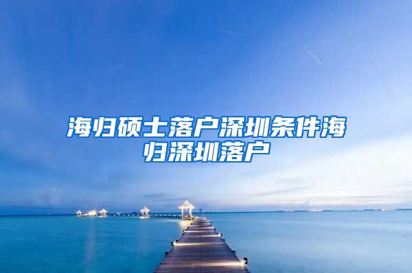 海归硕士落户深圳条件海归深圳落户