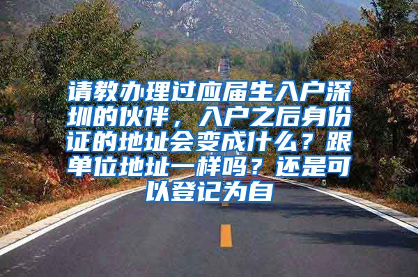 请教办理过应届生入户深圳的伙伴，入户之后身份证的地址会变成什么？跟单位地址一样吗？还是可以登记为自