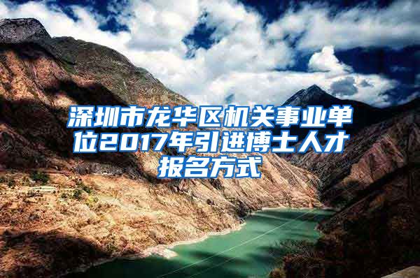 深圳市龙华区机关事业单位2017年引进博士人才报名方式