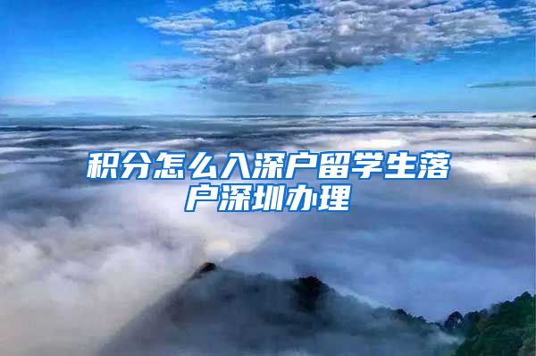 积分怎么入深户留学生落户深圳办理