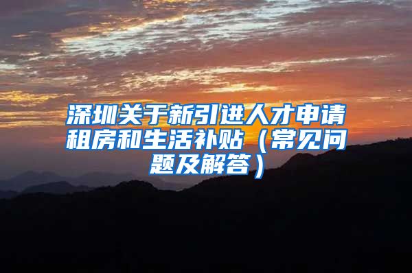深圳关于新引进人才申请租房和生活补贴（常见问题及解答）
