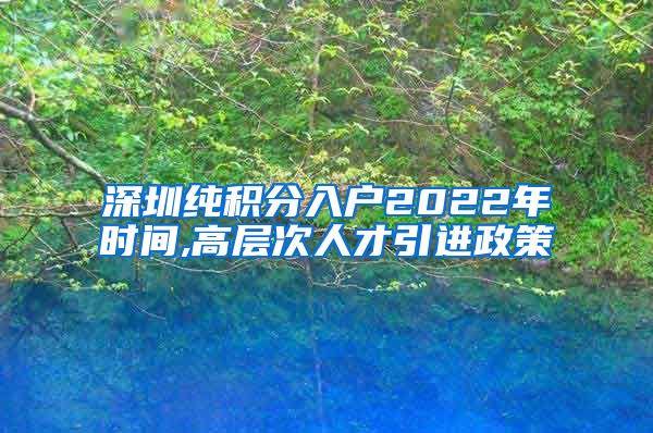 深圳纯积分入户2022年时间,高层次人才引进政策