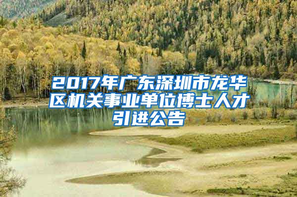 2017年广东深圳市龙华区机关事业单位博士人才引进公告
