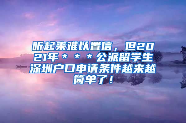 听起来难以置信，但2021年＊＊＊公派留学生深圳户口申请条件越来越简单了！
