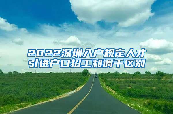 2022深圳入户规定人才引进户口招工和调干区别